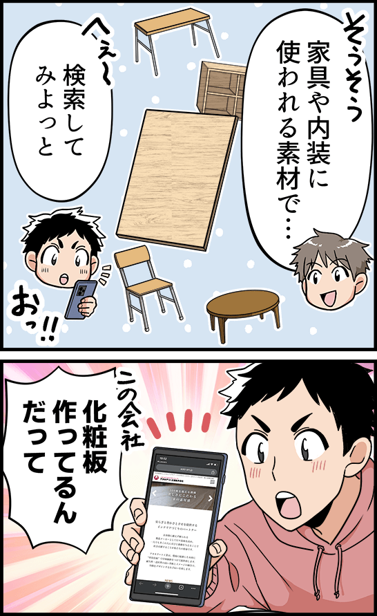「家具や内装に使われる素材で・・・」「検索してみよっと・・・この会社化粧板作ってるんだって」