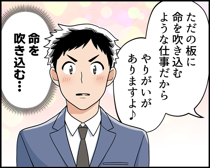 「ただの板に命を吹き込むような仕事だからやりがいがありますよ」